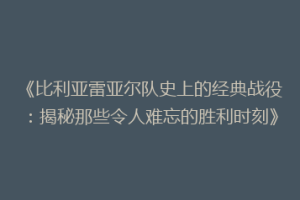 《比利亚雷亚尔队史上的经典战役：揭秘那些令人难忘的胜利时刻》