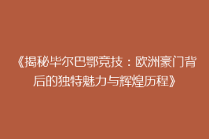 《揭秘毕尔巴鄂竞技：欧洲豪门背后的独特魅力与辉煌历程》
