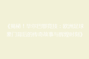《揭秘！毕尔巴鄂竞技：欧洲足球豪门背后的传奇故事与辉煌时刻》