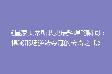 《皇家贝蒂斯队史最辉煌的瞬间:揭秘那场逆转夺冠的传奇之战》