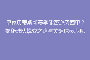 皇家贝蒂斯新赛季能否逆袭西甲?揭秘球队蜕变之路与关键球员表现!
