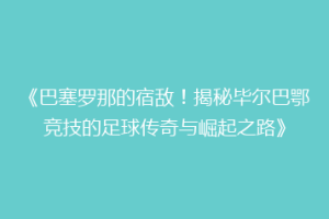 《巴塞罗那的宿敌！揭秘毕尔巴鄂竞技的足球传奇与崛起之路》