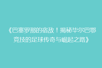 《巴塞罗那的宿敌!揭秘毕尔巴鄂竞技的足球传奇与崛起之路》