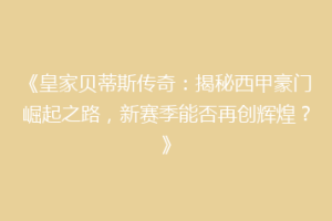 《皇家贝蒂斯传奇：揭秘西甲豪门崛起之路，新赛季能否再创辉煌？》