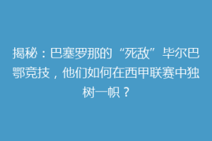揭秘：巴塞罗那的“死敌”毕尔巴鄂竞技，他们如何在西甲联赛中独树一帜？