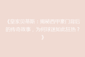 《皇家贝蒂斯：揭秘西甲豪门背后的传奇故事，为何球迷如此狂热？》