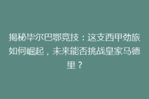 揭秘毕尔巴鄂竞技：这支西甲劲旅如何崛起，未来能否挑战皇家马德里？