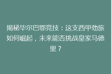 揭秘毕尔巴鄂竞技:这支西甲劲旅如何崛起,未来能否挑战皇家马德里?