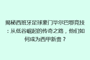 揭秘西班牙足球豪门毕尔巴鄂竞技：从低谷崛起的传奇之路，他们如何成为西甲新贵？