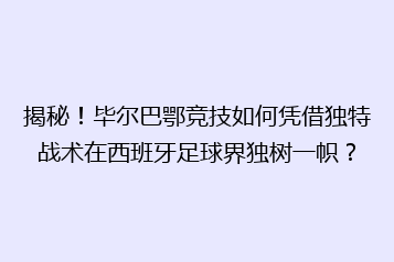 揭秘！毕尔巴鄂竞技如何凭借独特战术在西班牙足球界独树一帜？