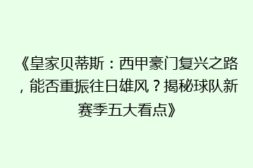 《皇家贝蒂斯:西甲豪门复兴之路,能否重振往日雄风?揭秘球队新赛季五大看点》