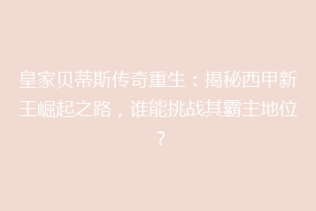 皇家贝蒂斯传奇重生:揭秘西甲新王崛起之路,谁能挑战其霸主地位?