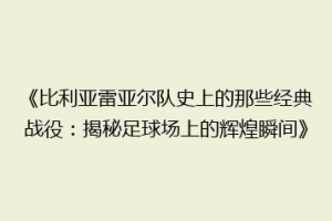 《比利亚雷亚尔队史上的那些经典战役：揭秘足球场上的辉煌瞬间》