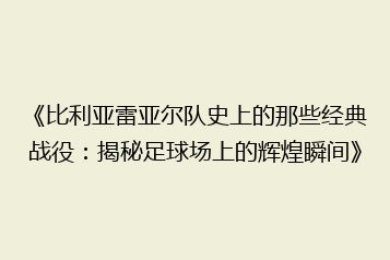 《比利亚雷亚尔队史上的那些经典战役:揭秘足球场上的辉煌瞬间》