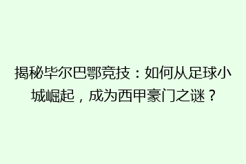 揭秘毕尔巴鄂竞技:如何从足球小城崛起,成为西甲豪门之谜?
