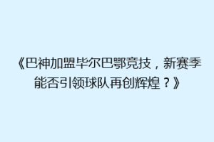 《巴神加盟毕尔巴鄂竞技,新赛季能否引领球队再创辉煌?》