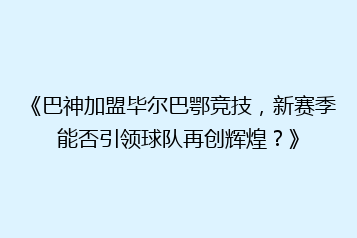 《巴神加盟毕尔巴鄂竞技,新赛季能否引领球队再创辉煌?》