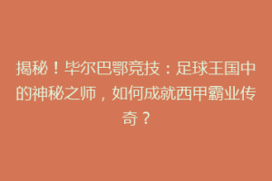 揭秘！毕尔巴鄂竞技：足球王国中的神秘之师，如何成就西甲霸业传奇？