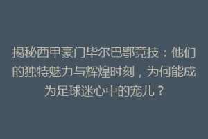 揭秘西甲豪门毕尔巴鄂竞技：他们的独特魅力与辉煌时刻，为何能成为足球迷心中的宠儿？