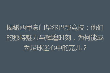 揭秘西甲豪门毕尔巴鄂竞技:他们的独特魅力与辉煌时刻,为何能成为足球迷心中的宠儿?