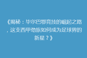 《揭秘：毕尔巴鄂竞技的崛起之路，这支西甲劲旅如何成为足球界的新星？》