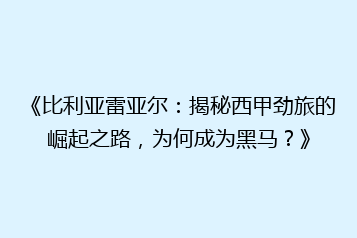 《比利亚雷亚尔:揭秘西甲劲旅的崛起之路,为何成为黑马?》