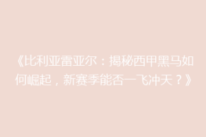 《比利亚雷亚尔：揭秘西甲黑马如何崛起，新赛季能否一飞冲天？》
