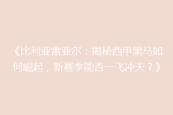 《比利亚雷亚尔:揭秘西甲黑马如何崛起,新赛季能否一飞冲天?》