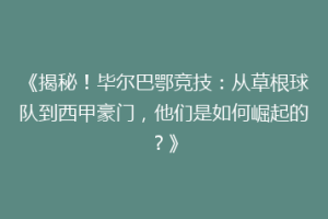 《揭秘！毕尔巴鄂竞技：从草根球队到西甲豪门，他们是如何崛起的？》