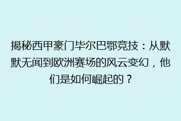 揭秘西甲豪门毕尔巴鄂竞技：从默默无闻到欧洲赛场的风云变幻，他们是如何崛起的？