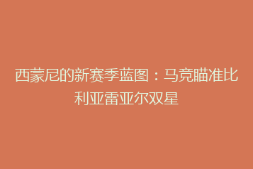 西蒙尼的新赛季蓝图:马竞瞄准比利亚雷亚尔双星