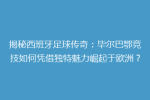 揭秘西班牙足球传奇：毕尔巴鄂竞技如何凭借独特魅力崛起于欧洲？