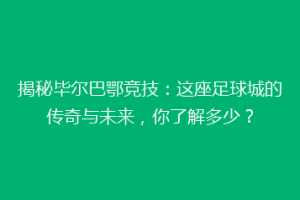 揭秘毕尔巴鄂竞技：这座足球城的传奇与未来，你了解多少？