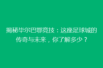 揭秘毕尔巴鄂竞技:这座足球城的传奇与未来,你了解多少?