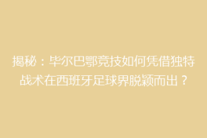揭秘：毕尔巴鄂竞技如何凭借独特战术在西班牙足球界脱颖而出？