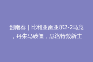 剑南春｜比利亚雷亚尔2-2马竞，丹朱马破僵，瑟洛特救新主
