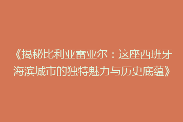 《揭秘比利亚雷亚尔:这座西班牙海滨城市的独特魅力与历史底蕴》