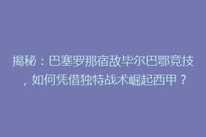 揭秘：巴塞罗那宿敌毕尔巴鄂竞技，如何凭借独特战术崛起西甲？
