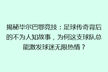 揭秘毕尔巴鄂竞技：足球传奇背后的不为人知故事，为何这支球队总能激发球迷无限热情？
