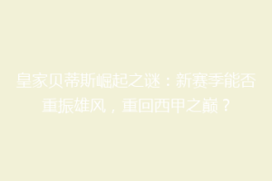 皇家贝蒂斯崛起之谜：新赛季能否重振雄风，重回西甲之巅？