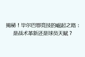 揭秘！毕尔巴鄂竞技的崛起之路：是战术革新还是球员天赋？