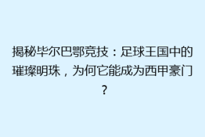 揭秘毕尔巴鄂竞技：足球王国中的璀璨明珠，为何它能成为西甲豪门？