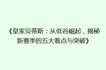 《皇家贝蒂斯:从低谷崛起,揭秘新赛季的五大看点与突破》