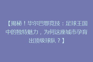 【揭秘！毕尔巴鄂竞技：足球王国中的独特魅力，为何这座城市孕育出顶级球队？】
