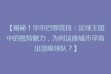 【揭秘!毕尔巴鄂竞技:足球王国中的独特魅力,为何这座城市孕育出顶级球队?】