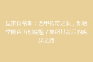 皇家贝蒂斯：西甲传奇之队，新赛季能否再创辉煌？揭秘其背后的崛起之路