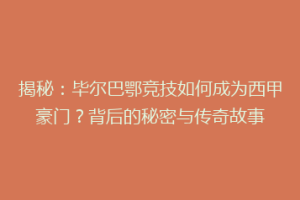 揭秘：毕尔巴鄂竞技如何成为西甲豪门？背后的秘密与传奇故事