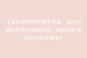 《皇家贝蒂斯新赛季展望：能否在激烈竞争中脱颖而出？揭秘球队新阵容与战术革新》