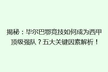 揭秘：毕尔巴鄂竞技如何成为西甲顶级强队？五大关键因素解析！