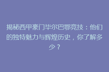 揭秘西甲豪门毕尔巴鄂竞技:他们的独特魅力与辉煌历史,你了解多少?